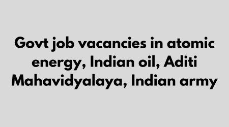 govt job vacancies in atomic energy, Indian oil, Aditi Mahavidyalaya, Indian army