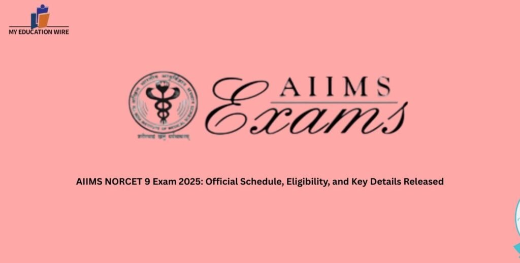 AIIMS NORCET 9 Exam 2025: Official Schedule, Eligibility, and Key Details Released